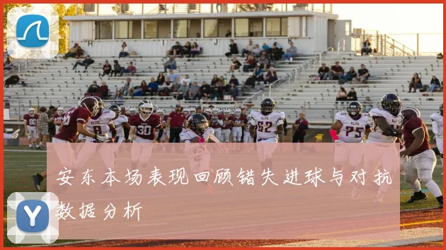 安东本场表现回顾错失进球与对抗数据分析