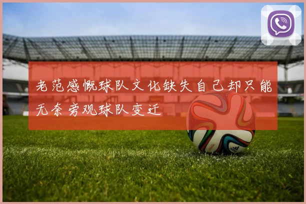 老范感慨球队文化缺失自己却只能无奈旁观球队变迁