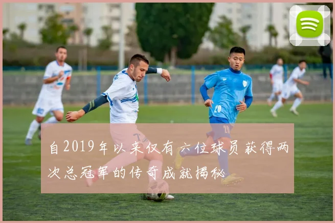 自2019年以来仅有六位球员获得两次总冠军的传奇成就揭秘