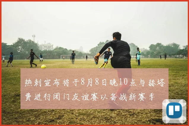 热刺宣布将于8月8日晚10点与赫塔费进行闭门友谊赛以备战新赛季