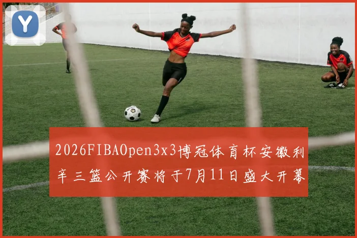 2026FIBAOpen3x3博冠体育杯安徽利辛三篮公开赛将于7月11日盛大开幕