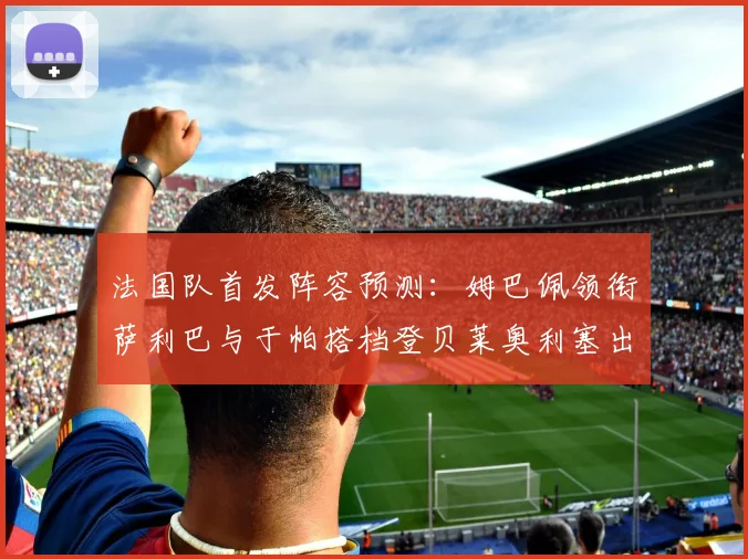 法国队首发阵容预测：姆巴佩领衔萨利巴与于帕搭档登贝莱奥利塞出战