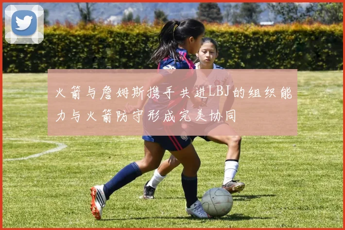 火箭与詹姆斯携手共进LBJ的组织能力与火箭防守形成完美协同