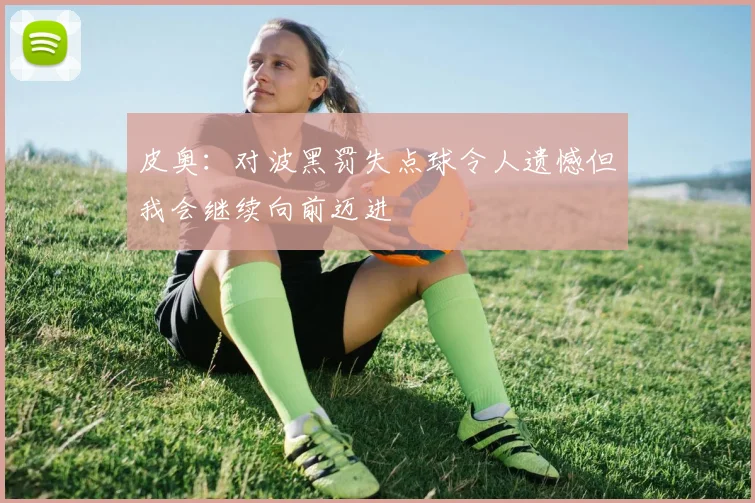 皮奥：对波黑罚失点球令人遗憾但我会继续向前迈进