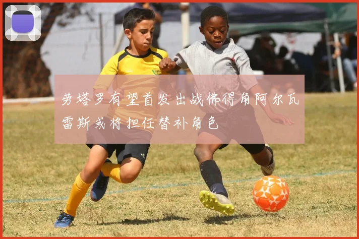 劳塔罗有望首发出战佛得角阿尔瓦雷斯或将担任替补角色