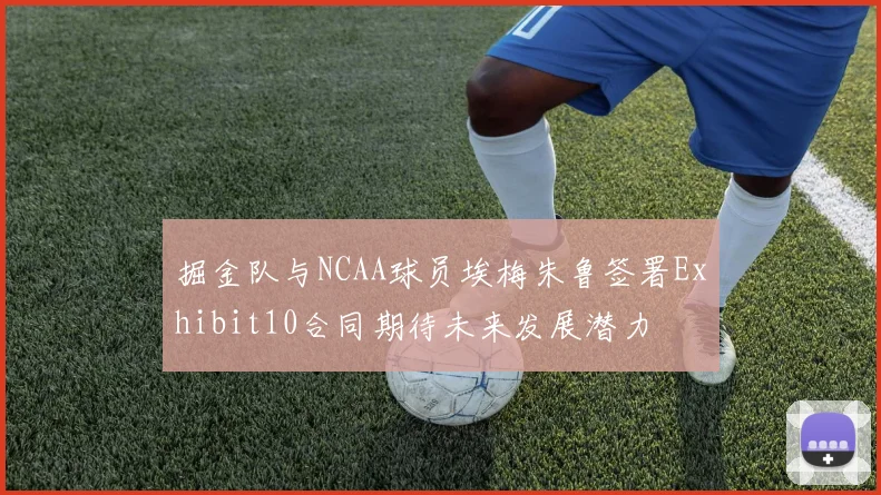 掘金队与NCAA球员埃梅朱鲁签署Exhibit10合同期待未来发展潜力