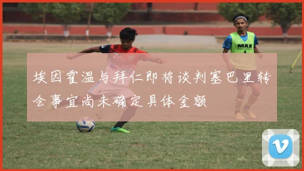 埃因霍温与拜仁即将谈判塞巴里转会事宜尚未确定具体金额