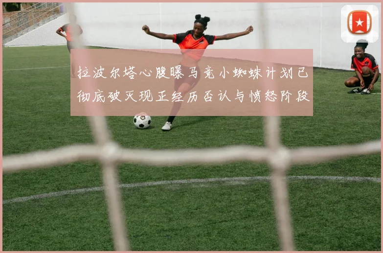 拉波尔塔心腹曝马竞小蜘蛛计划已彻底破灭现正经历否认与愤怒阶段