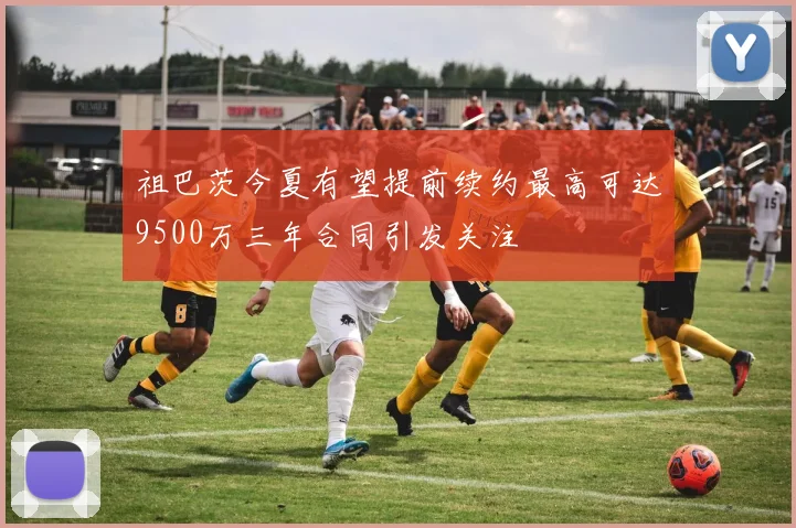祖巴茨今夏有望提前续约最高可达9500万三年合同引发关注
