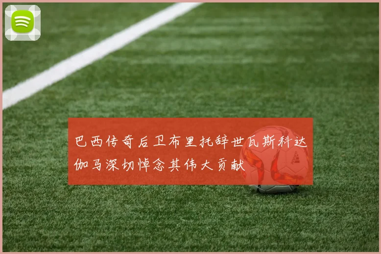 巴西传奇后卫布里托辞世瓦斯科达伽马深切悼念其伟大贡献