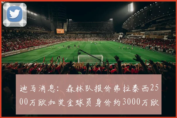 迪马消息：森林队报价弗拉泰西2500万欧加奖金球员身价约3000万欧