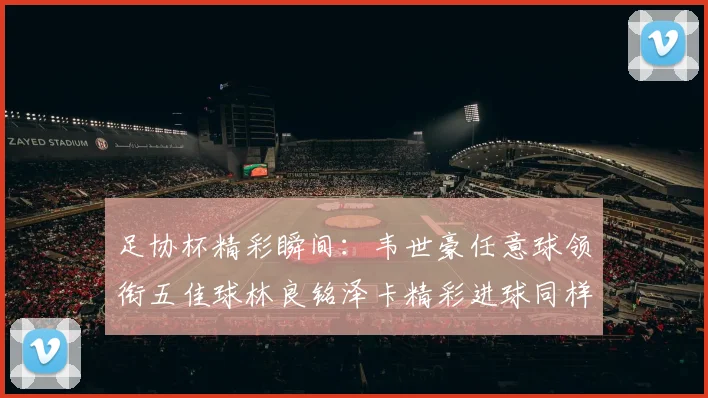足协杯精彩瞬间:韦世豪任意球领衔五佳球林良铭泽卡精彩进球同样耀眼