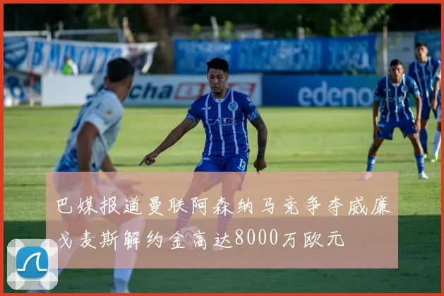 巴媒报道曼联阿森纳马竞争夺威廉戈麦斯解约金高达8000万欧元