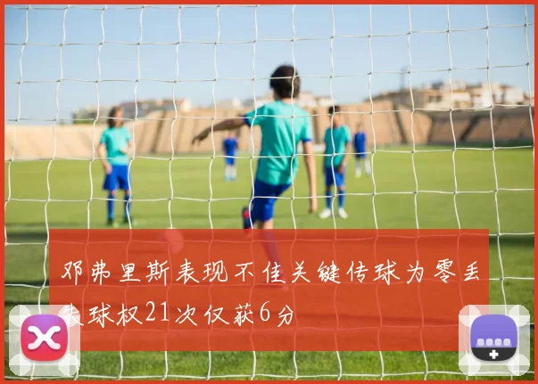邓弗里斯表现不佳关键传球为零丢失球权21次仅获6分