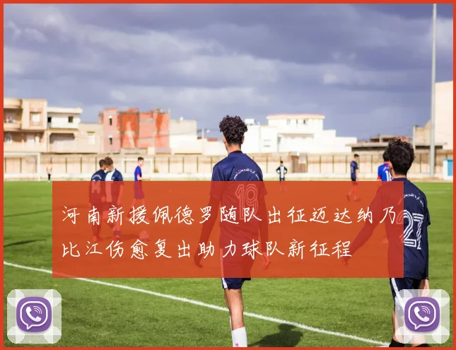 河南新援佩德罗随队出征迈达纳乃比江伤愈复出助力球队新征程